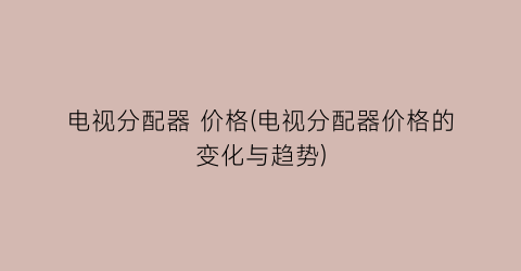 电视分配器 价格(电视分配器价格的变化与趋势)